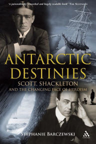 Title: Antarctic Destinies: Scott, Shackleton, and the Changing Face of Heroism / Edition 1, Author: Stephanie Barczewski