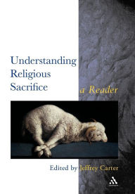 Title: Understanding Religious Sacrifice: A Reader / Edition 1, Author: Jeffrey Carter
