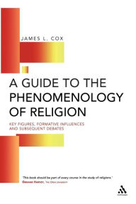 Title: A Guide to the Phenomenology of Religion: Key Figures, Formative Influences and Subsequent Debates, Author: James Cox