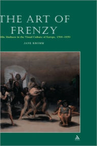 Title: The Art of Frenzy: Public Madness in the Visual Culture of Europe, 1500-1850, Author: Jane Kromm