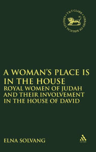 Title: A Woman's Place is in the House: Royal Women of Judah and their involvement in the House of David, Author: Elna Solvang