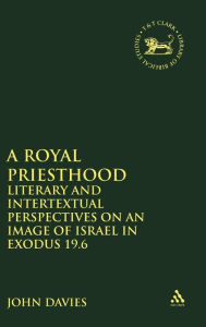 Title: A Royal Priesthood: Literary and Intertextual Perspectives on an Image of Israel in Exodus 19.6, Author: John Davies