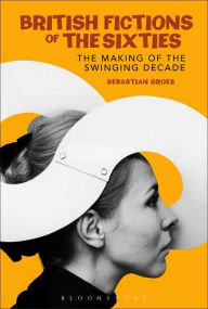 Title: British Fictions of the Sixties: The Making of the Swinging Decade, Author: Sebastian Groes