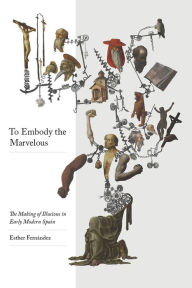 Title: To Embody the Marvelous: The Making of Illusions in Early Modern Spain, Author: Esther Fernández