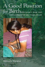 Title: A Good Position for Birth: Pregnancy, Risk, and Development in Southern Belize, Author: Aminata Maraesa