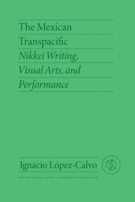 Title: The Mexican Transpacific: Nikkei Writing, Visual Arts, and Performance, Author: Ignacio López-Calvo