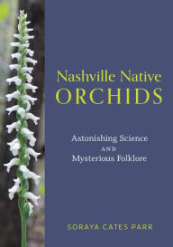 Title: Nashville Native Orchids: Astonishing Science and Mysterious Folklore, Author: Soraya Cates Parr