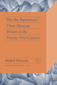 Title: We, the Barbarians: Three Mexican Writers in the Twenty-First Century, Author: Mabel Moraña