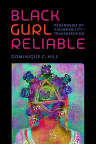 Title: Black Gurl Reliable: Pedagogies of Vulnerability and Transgression, Author: Dominique C. Hill