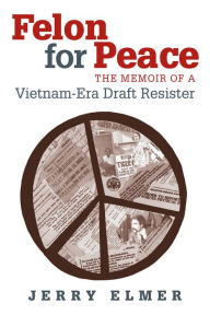 Title: Felon for Peace: The Memoir of a Vietnam-Era Draft Resister, Author: Jerry Elmer
