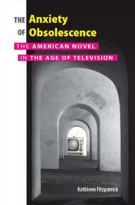 Title: The Anxiety of Obsolescence: The American Novel in the Age of Television, Author: Kathleen Fitzpatrick