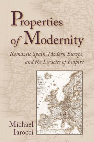 Title: Properties of Modernity: Romantic Spain, Modern Europe, and the Legacies of Empire, Author: Michael Iarocci