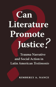 Title: Can Literature Promote Justice?: Trauma Narrative and Social Action in Latin American Testimonio, Author: Kimberly A. Nance