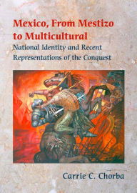 Title: Mexico, From Mestizo to Multicultural: National Identity and Recent Representations of the Conquest, Author: Carrie C. Chorba