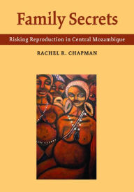 Title: Family Secrets: Risking Reproduction in Central Mozambique, Author: Rachel R. Chapman