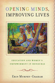 Title: Opening Minds, Improving Lives: Education and Women's Empowerment in Honduras, Author: Erin Murphy-Graham