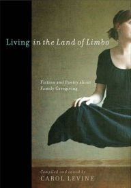 Title: Living in the Land of Limbo: Fiction and Poetry about Family Caregiving, Author: Carol Levine