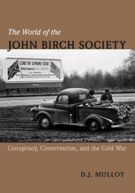 Title: The World of the John Birch Society: Conspiracy, Conservatism, and the Cold War, Author: D. J. Mulloy