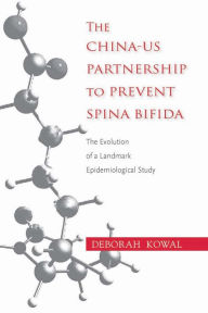 Title: The China-US Partnership to Prevent Spina Bifida: The Evolution of a Landmark Epidemiological Study, Author: Deborah Kowal
