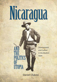 Title: Nicaragua and the Politics of Utopia: Development and Culture in the Modern State, Author: Daniel Chavez