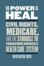 The Power to Heal: Civil Rights, Medicare, and the Struggle to Transform America's Health Care System