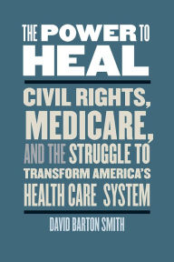 Title: The Power to Heal: Civil Rights, Medicare, and the Struggle to Transform America's Health Care System, Author: David Barton Smith