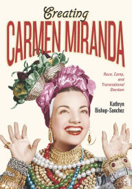Title: Creating Carmen Miranda: Race, Camp, and Transnational Stardom, Author: Kathryn Bishop-Sanchez
