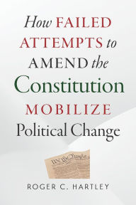 Title: How Failed Attempts to Amend the Constitution Mobilize Political Change, Author: Roger C. Hartley