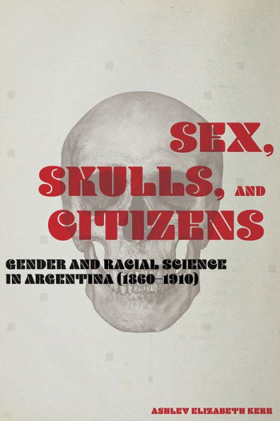 Sex, Skulls, and Citizens: Gender and Racial Science in Argentina (1860-1910)