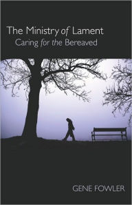 Title: The Ministry of Lament: Caring for the Bereaved, Author: Gene T. Fowler