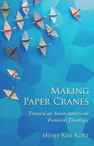Title: Making Paper Cranes: Toward an Asian American Feminist Theology, Author: Mihee Kim-Kort