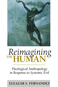 Title: Reimagining the Human: Theological Anthropology in Response to Systemic Evil, Author: Eleazar Fernandez