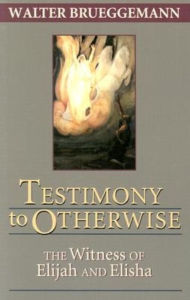 Title: Testimony to Otherwise: The Witness of Elijah and Elisha, Author: Walter Brueggemann