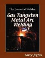 Title: The Essential Welder: Gas Tungsten Metal Arc Welding / Edition 1, Author: Larry Jeffus