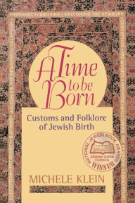 Title: A Time to Be Born: Customs and Folklore of Jewish Birth, Author: Michele Klein