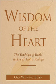 Title: Wisdom of the Heart: The Teachings of Rabbi Ya'akov of Izbica-Radzyn, Author: Ora Wiskind-Elper