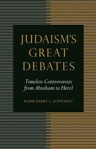 Title: Judaism's Great Debates: Timeless Controversies from Abraham to Herzl, Author: Barry L. Schwartz