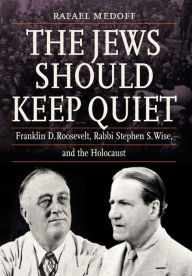 Title: The Jews Should Keep Quiet: Franklin D. Roosevelt, Rabbi Stephen S. Wise, and the Holocaust, Author: Rafael Medoff