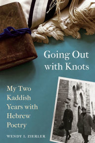 Title: Going Out with Knots: My Two Kaddish Years with Hebrew Poetry, Author: Wendy I. Zierler