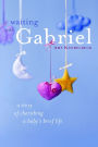 Waiting with Gabriel: A Story of Cherishing a Baby's Brief Life