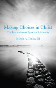 Title: Making Choices in Christ: The Foundations of Ignatian Spirituality, Author: Joseph A. Tetlow SJ