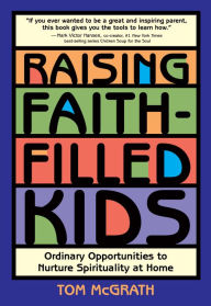 Title: Raising Faith-Filled Kids: Ordinary Opportunities to Nurture Spirituality at Home, Author: Tom McGrath