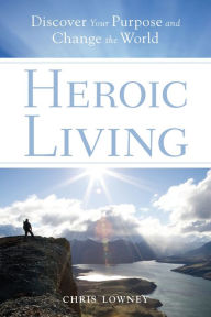Title: Heroic Living: Discover Your Purpose and Change the World, Author: Chris Lowney