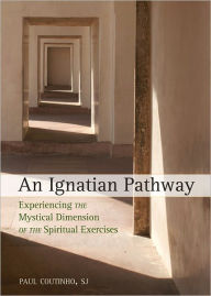Title: An Ignatian Pathway: Experiencing the Mystical Dimension of the Spiritual Exercises, Author: Paul Coutinho SJ