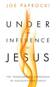 Title: Under the Influence of Jesus: The Transforming Experience of Encountering Christ, Author: Joe Paprocki DMin
