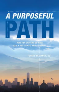 Title: A Purposeful Path: How far can you go with $30, a bus ticket, and a dream?, Author: Casey Beaumier SJ