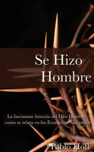 Title: Se hizo hombre: La fascínate historia del Dios hombre como se relata en los evangelios sinópticos, Author: Pablo Hoff