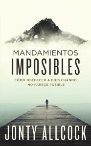 Title: Mandamientos imposibles: Cómo obedecer a Dios cuando no parece posible, Author: Jonty Allcock