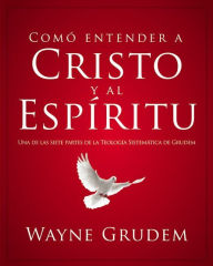 Title: Cómo entender a Cristo y el Espíritu: Una de las siete partes de la teología sistemática de Grudem, Author: Wayne A. Grudem