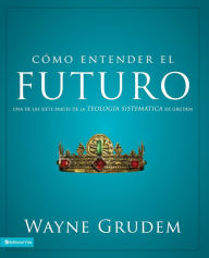 Title: Cómo entender el futuro: Una de las siete partes de la teología sistemática de Grudem, Author: Wayne A. Grudem